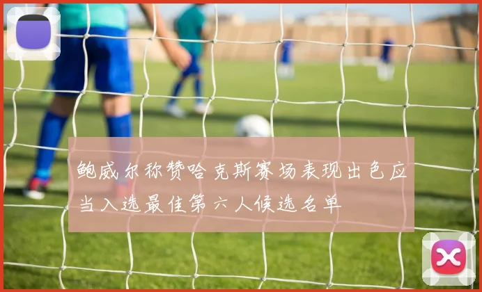 鲍威尔称赞哈克斯赛场表现出色应当入选最佳第六人候选名单