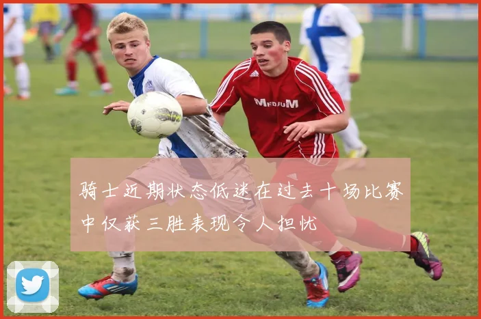 骑士近期状态低迷在过去十场比赛中仅获三胜表现令人担忧