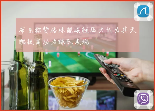 布克称赞格林能减轻压力认为其天赋极高助力球队表现