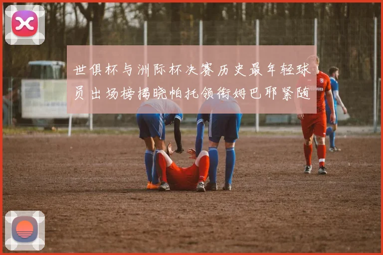 世俱杯与洲际杯决赛历史最年轻球员出场榜揭晓帕托领衔姆巴耶紧随其后